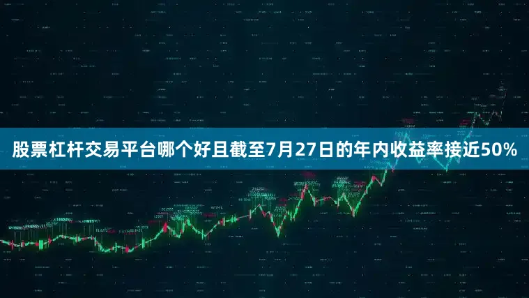 股票杠杆交易平台哪个好且截至7月27日的年内收益率接近50%