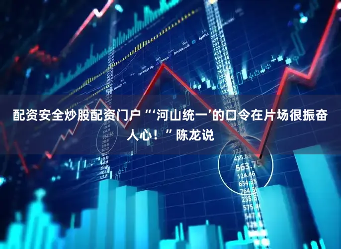 配资安全炒股配资门户“‘河山统一’的口令在片场很振奋人心！”陈龙说