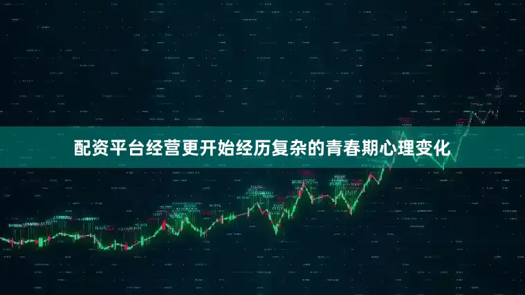 配资平台经营更开始经历复杂的青春期心理变化