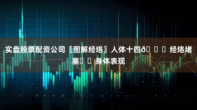 实盘股票配资公司〖图解经络〗人体十四💇经络堵塞♨️身体表现