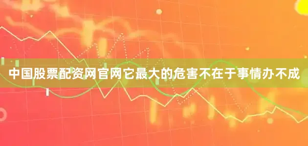 中国股票配资网官网它最大的危害不在于事情办不成