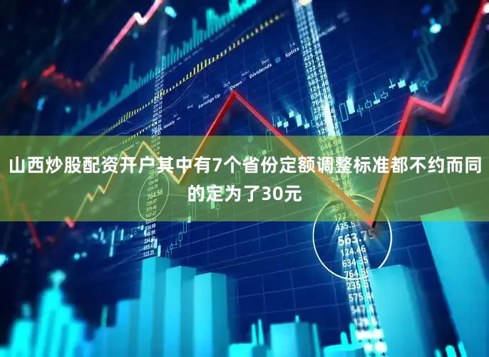 山西炒股配资开户其中有7个省份定额调整标准都不约而同的定为了30元
