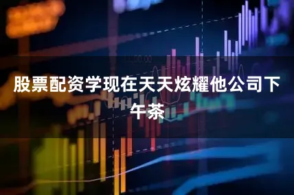 股票配资学现在天天炫耀他公司下午茶