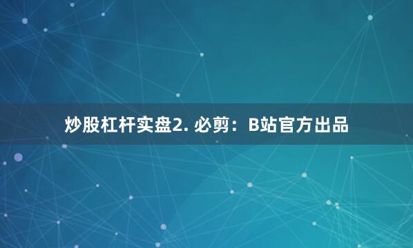 炒股杠杆实盘2. 必剪：B站官方出品