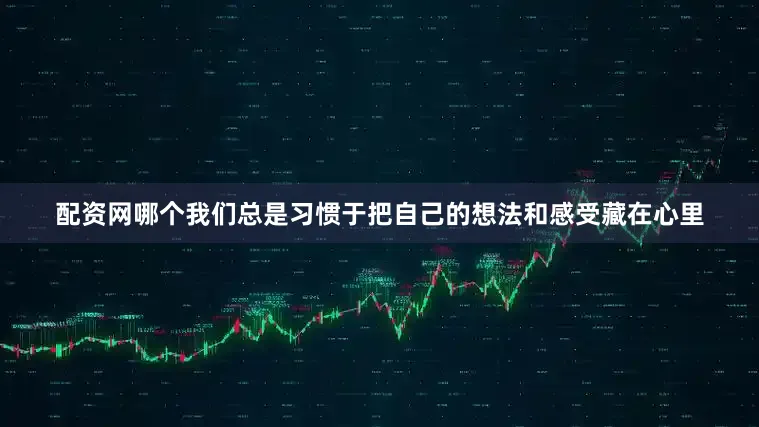 配资网哪个我们总是习惯于把自己的想法和感受藏在心里