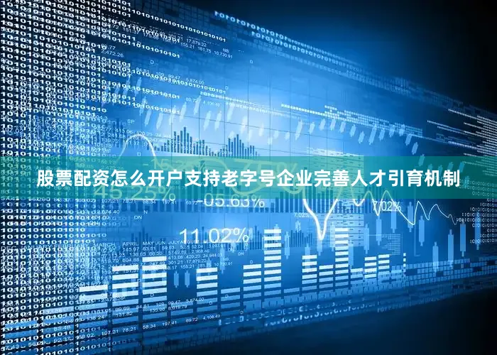 股票配资怎么开户支持老字号企业完善人才引育机制