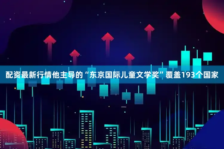 配资最新行情他主导的“东京国际儿童文学奖”覆盖193个国家