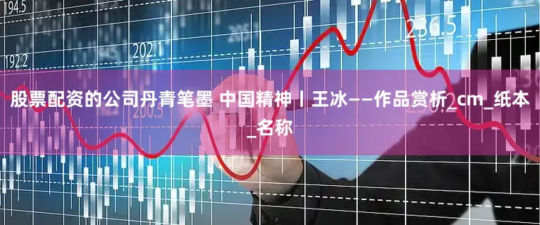 股票配资的公司丹青笔墨 中国精神丨王冰——作品赏析_cm_纸本_名称