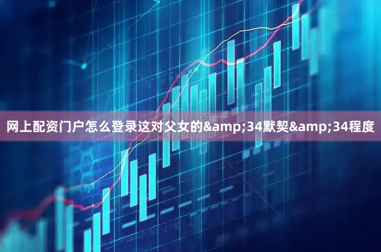 网上配资门户怎么登录这对父女的&34默契&34程度