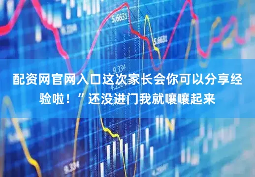 配资网官网入口这次家长会你可以分享经验啦！”还没进门我就嚷嚷起来