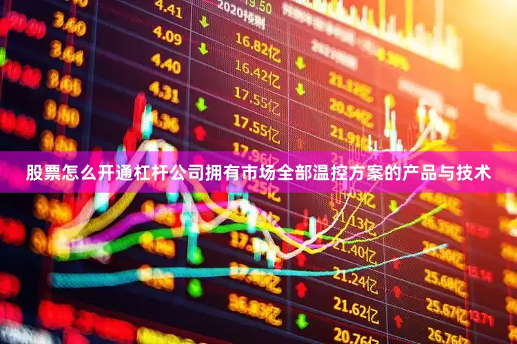 股票怎么开通杠杆公司拥有市场全部温控方案的产品与技术