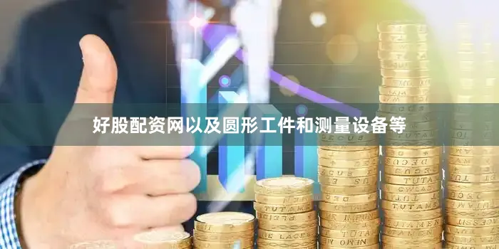 好股配资网以及圆形工件和测量设备等