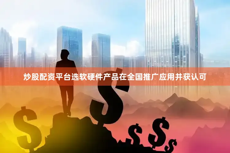 炒股配资平台选软硬件产品在全国推广应用并获认可