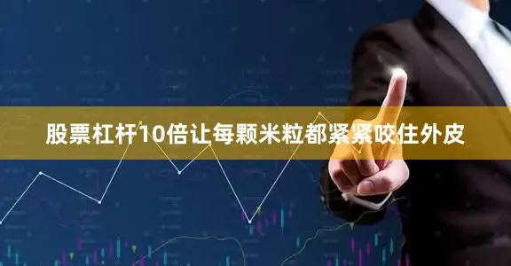 股票杠杆10倍让每颗米粒都紧紧咬住外皮