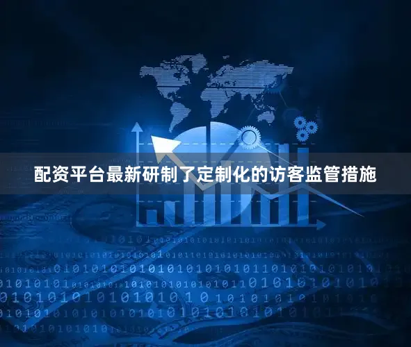 配资平台最新研制了定制化的访客监管措施