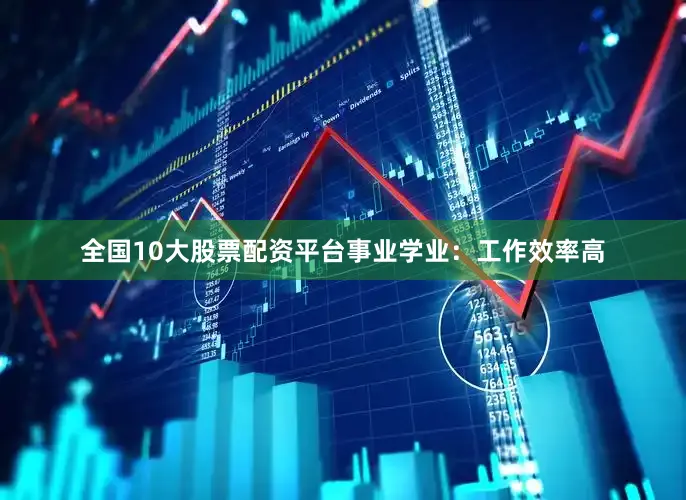 全国10大股票配资平台事业学业：工作效率高