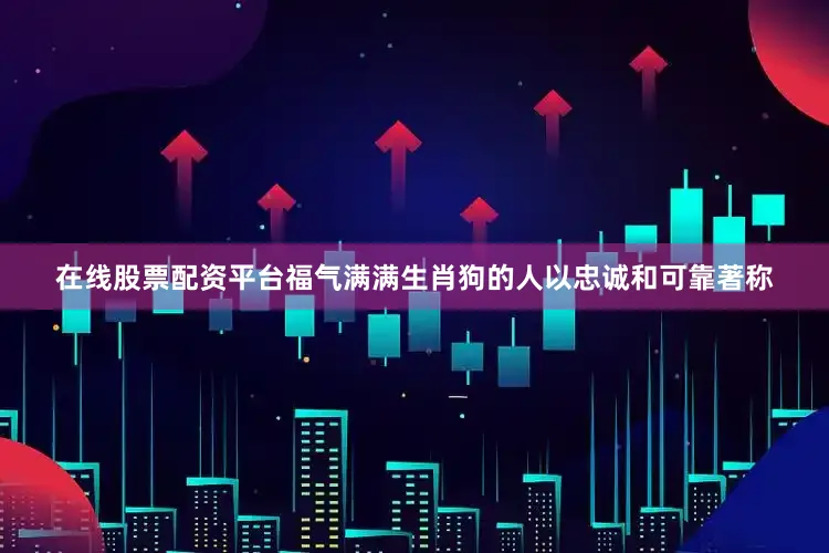 在线股票配资平台福气满满生肖狗的人以忠诚和可靠著称