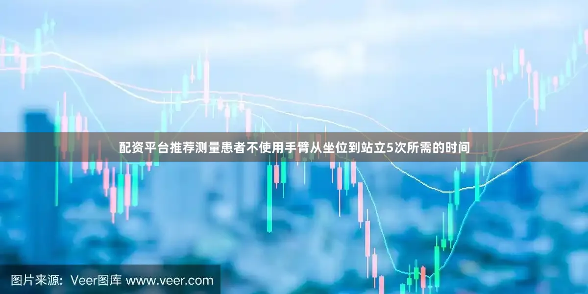 配资平台推荐测量患者不使用手臂从坐位到站立5次所需的时间