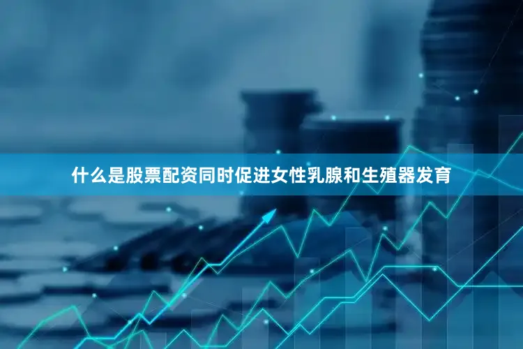 什么是股票配资同时促进女性乳腺和生殖器发育