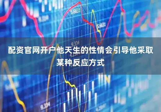 配资官网开户他天生的性情会引导他采取某种反应方式