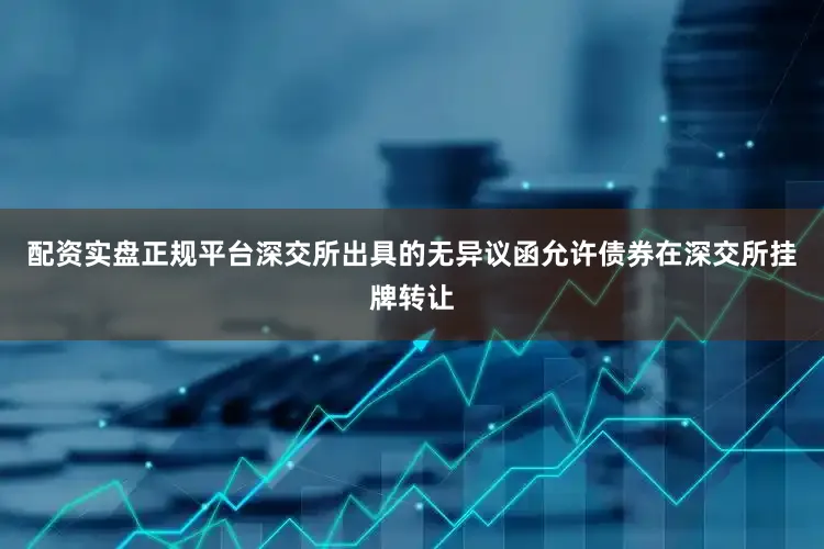 配资实盘正规平台深交所出具的无异议函允许债券在深交所挂牌转让
