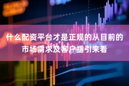 什么配资平台才是正规的从目前的市场需求及客户指引来看