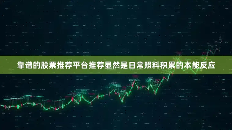 靠谱的股票推荐平台推荐显然是日常照料积累的本能反应