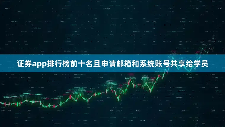 证券app排行榜前十名且申请邮箱和系统账号共享给学员