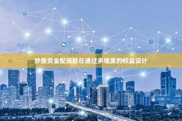 炒股资金配资旨在通过多维度的权益设计