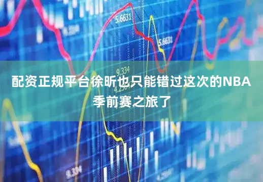 配资正规平台徐昕也只能错过这次的NBA季前赛之旅了