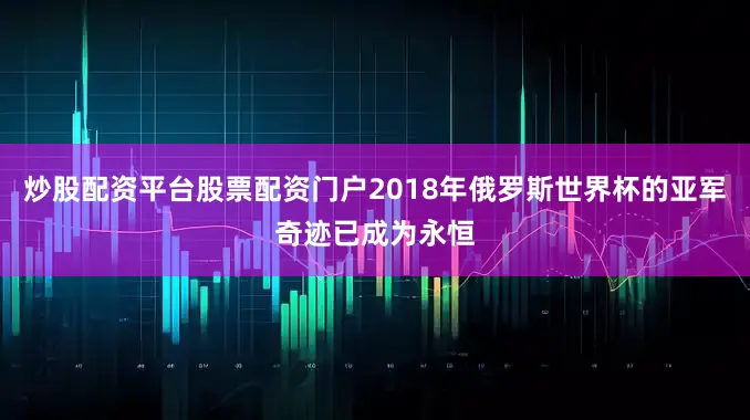 炒股配资平台股票配资门户2018年俄罗斯世界杯的亚军奇迹已成为永恒