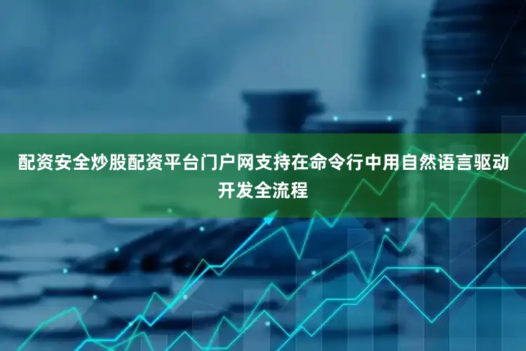 配资安全炒股配资平台门户网支持在命令行中用自然语言驱动开发全流程