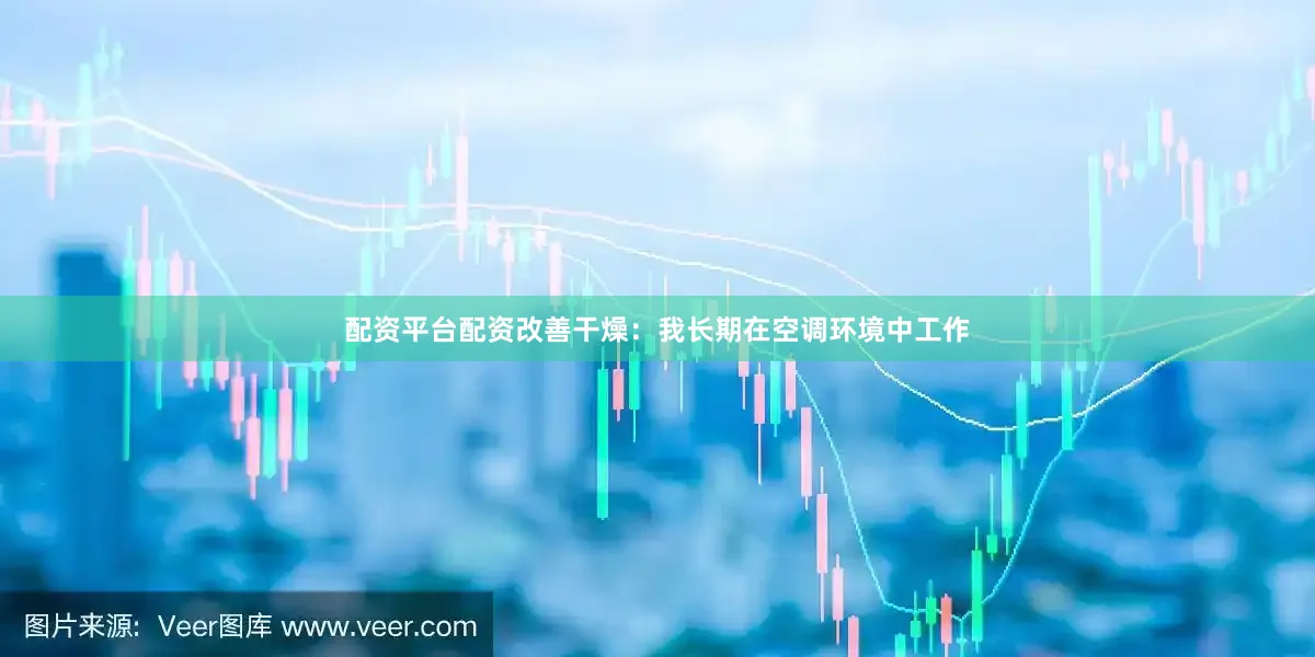 配资平台配资改善干燥：我长期在空调环境中工作
