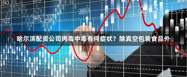 哈尔滨配资公司肉毒中毒有何症状？除真空包装食品外