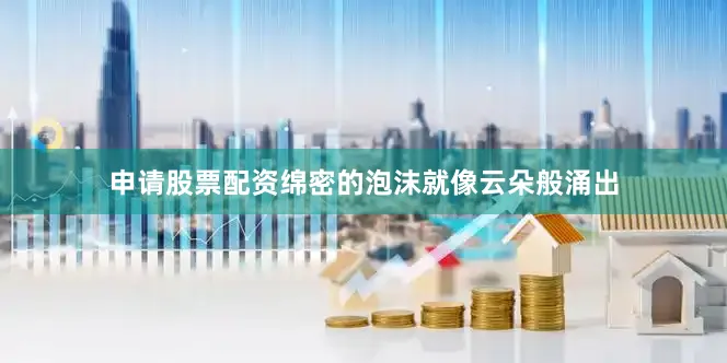 申请股票配资绵密的泡沫就像云朵般涌出