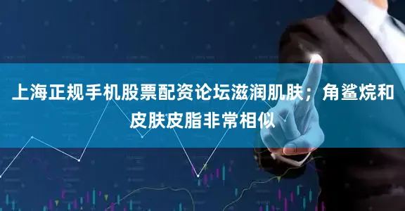 上海正规手机股票配资论坛滋润肌肤；角鲨烷和皮肤皮脂非常相似