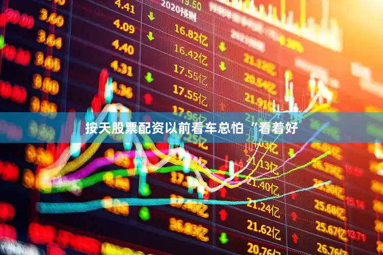 按天股票配资以前看车总怕 “看着好