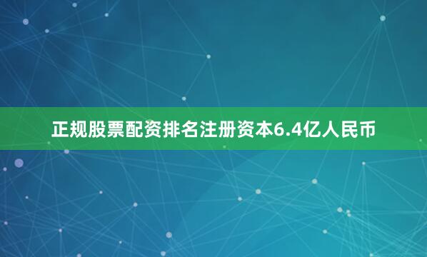 正规股票配资排名注册资本6.4亿人民币