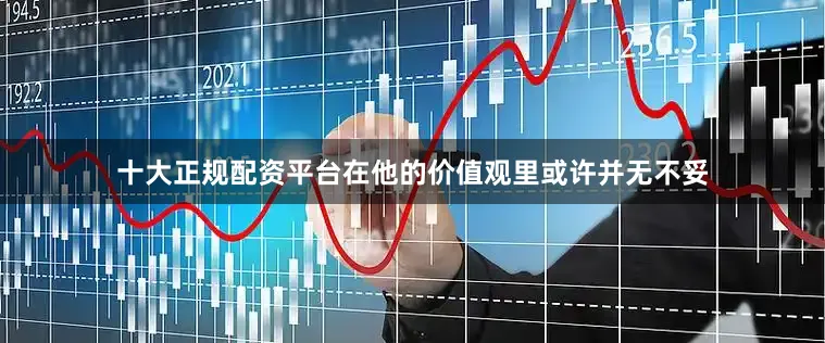 十大正规配资平台在他的价值观里或许并无不妥