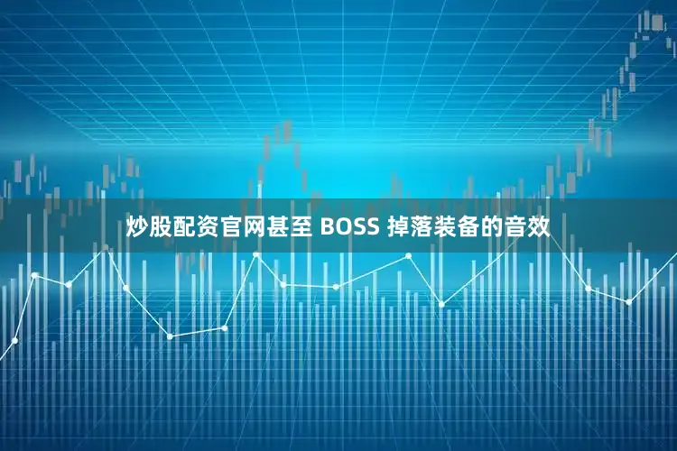 炒股配资官网甚至 BOSS 掉落装备的音效