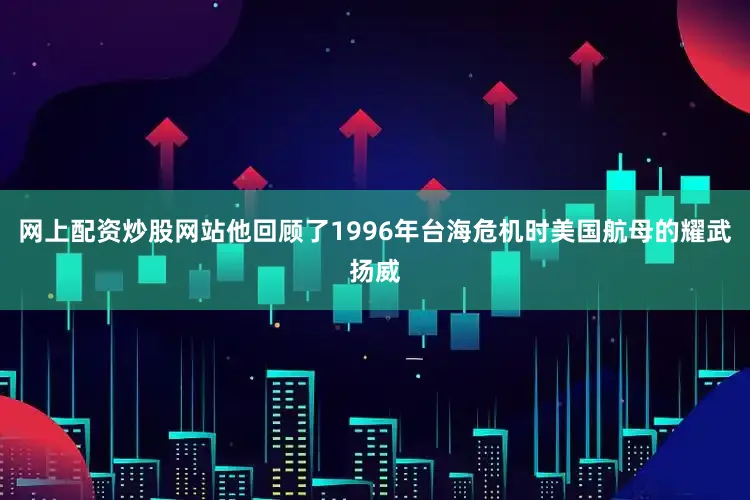 网上配资炒股网站他回顾了1996年台海危机时美国航母的耀武扬威