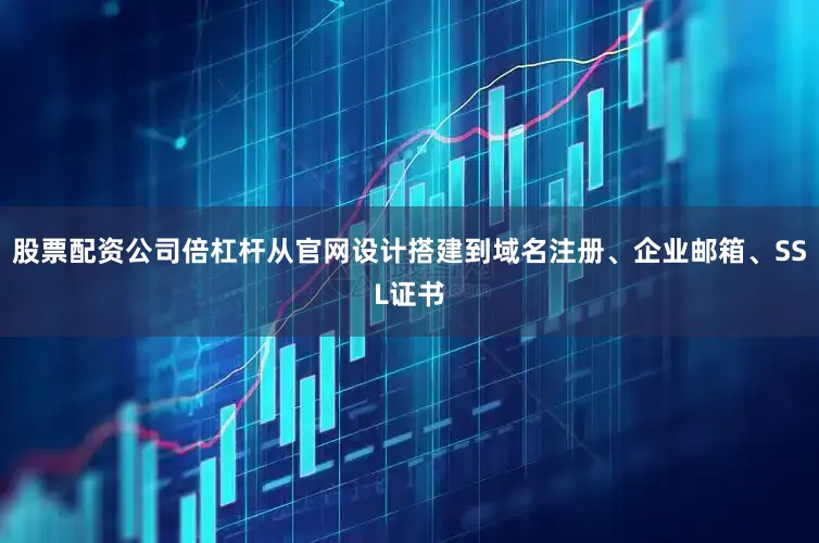 股票配资公司倍杠杆从官网设计搭建到域名注册、企业邮箱、SSL证书