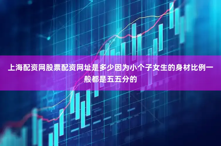 上海配资网股票配资网址是多少因为小个子女生的身材比例一般都是五五分的