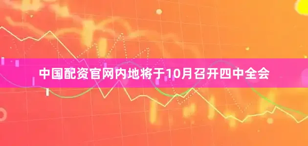 中国配资官网内地将于10月召开四中全会