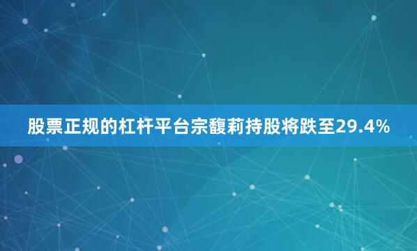 股票正规的杠杆平台宗馥莉持股将跌至29.4%