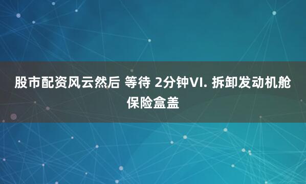 股市配资风云然后 等待 2分钟VI. 拆卸发动机舱保险盒盖