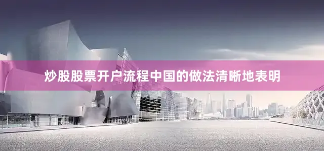 炒股股票开户流程中国的做法清晰地表明