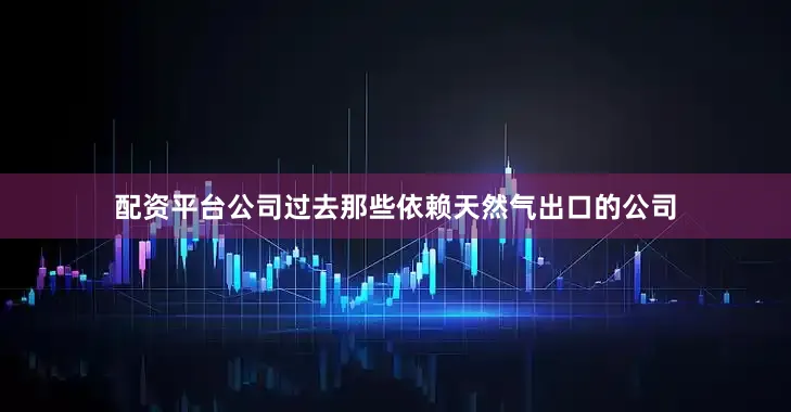 配资平台公司过去那些依赖天然气出口的公司